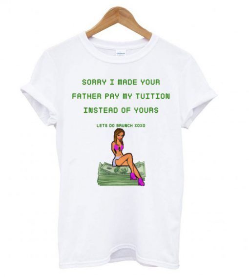 Sorry I Made Your Father Pay My Tuition T shirt
