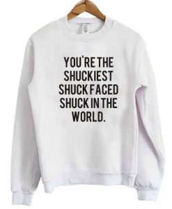 You’re The Shuckiest Shuck Faced Shuck In The World Sweatshirt