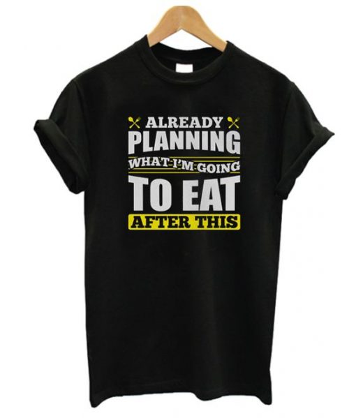 Already Planning What I'm Going to Eat T Shirt