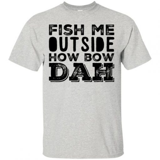 Fish Me Outside How Bow Dah T-Shirt