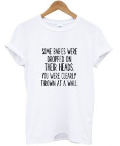 Some babies Were Dropped On Their Head Quote T shirt