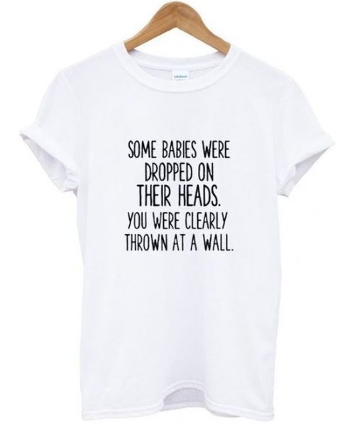 Some babies Were Dropped On Their Head Quote T shirt