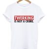 Twerking Is Not a crime T Shirt