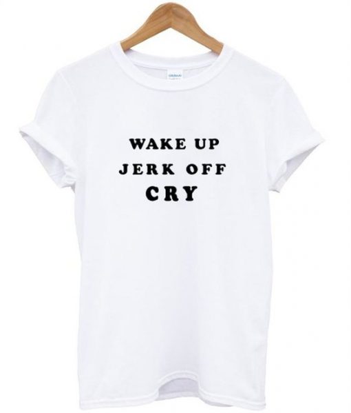 Wake Up Jerk Off Cry T Shirt