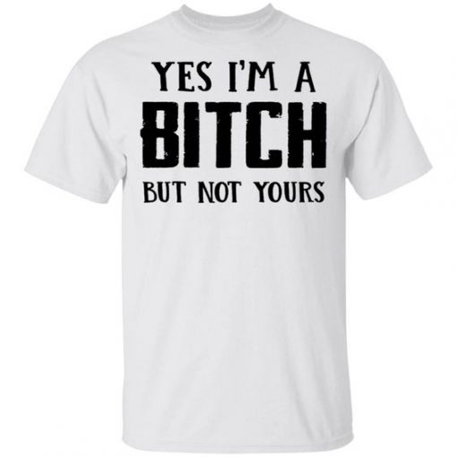 Yes I'm A Bitch But Not Yours T Shirt