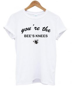 You're The Bees Knees T Shirt