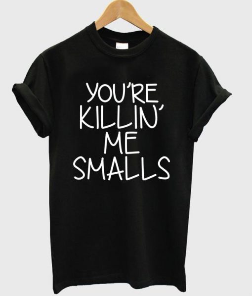 You’re Killin Me Smalls T Shirt