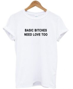 Basic Bitches Need Love Too T Shirt