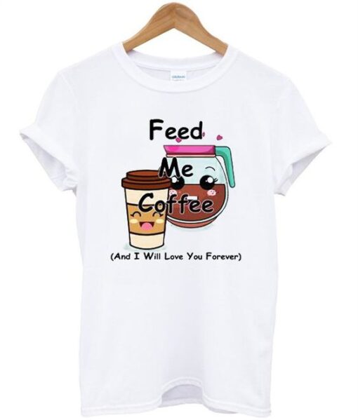 Feed Me Coffee And I Will Love You Forever T Shirt