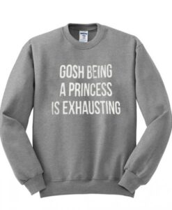 Gosh Being a Princess is Exhausting Sweatshirt