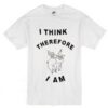 I Think Therefore I Am T Shirt