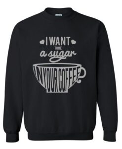 I Want To Be A Sugar In Your Coffee Sweatshirt