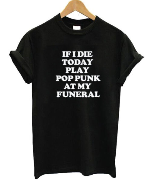 If I Die Today Play Pop Punk At My Funeral T Shirt