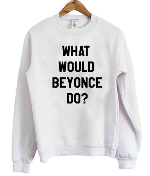 What Would Beyonce Do Sweatshirt