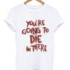You’re Going To Die On There T Shirt