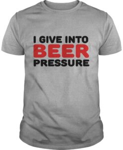 I Give Into Beer Pressure T Shirt