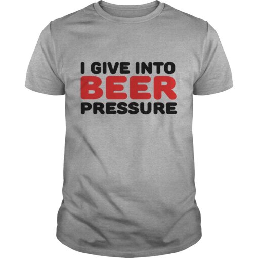 I Give Into Beer Pressure T Shirt