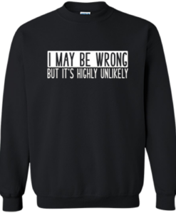 I May Be Wrong But Its Highly Sweatshirt