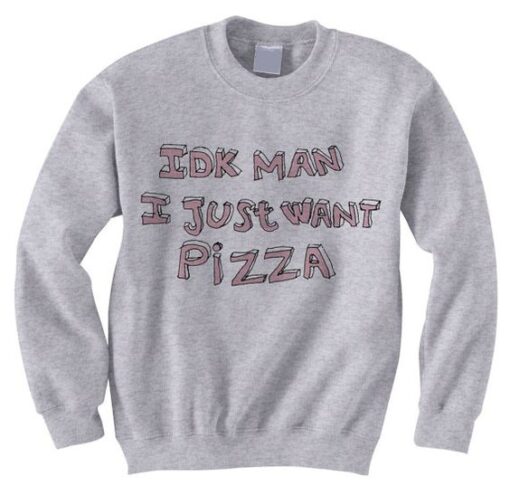 IDK Man I Just Want Pizza Sweatshirt