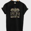 you're never too old to play in dirt T shirt