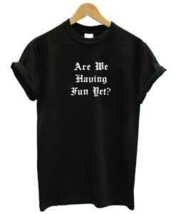 Are We Having Fun Yet T-Shirt