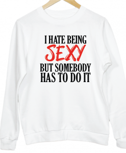 I Hate Being Sexy But Somebody Has To Do It sweater