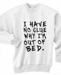 I Have No Clue Why I’m Out Of Bed Sweatshirt