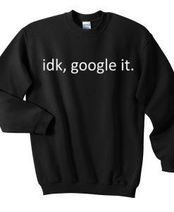 Idk Google It Sweatshirt