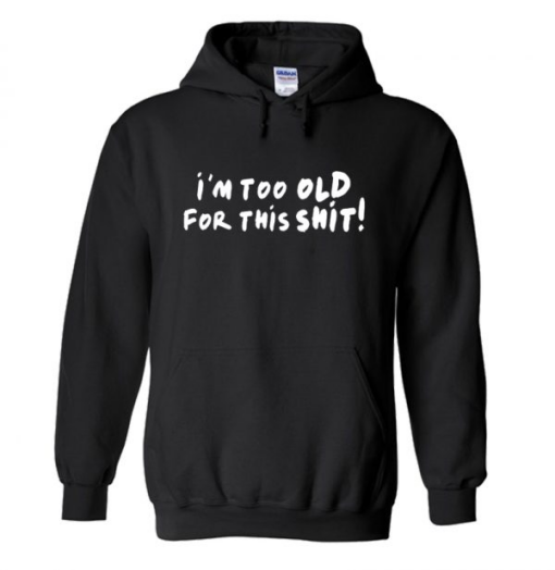 I'm Too Old for This Shit hoodie