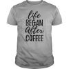 Life begins after coffee Shirt