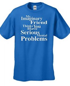 My Imaginary Friend Thinks You Have Serious Mental Problems Tee