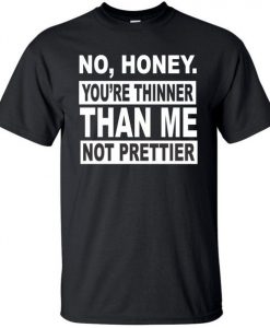 No Honey You're Thinner Than Me T shirt