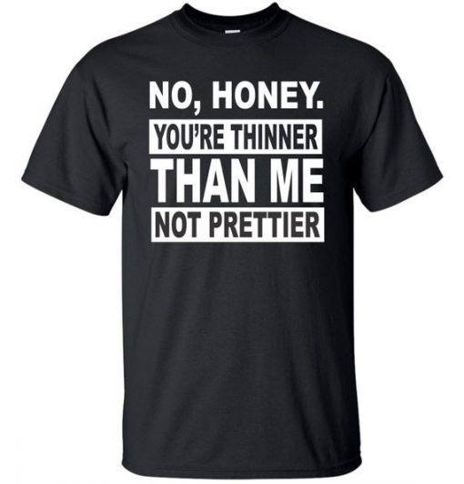 No Honey You're Thinner Than Me T shirt