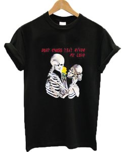 Epic Don't Cross That River My Love Skeleton T-shirt