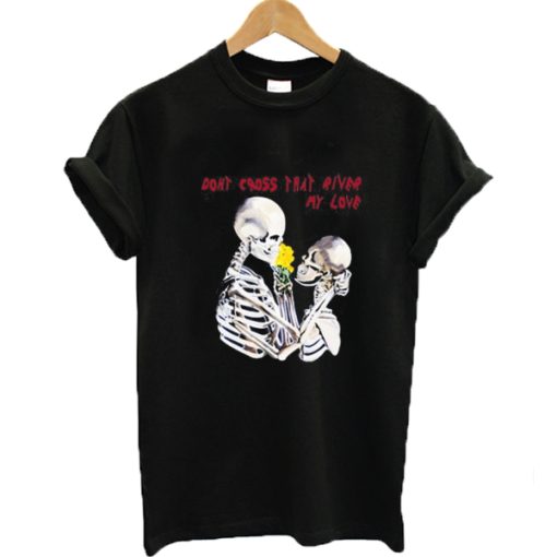 Epic Don't Cross That River My Love Skeleton T-shirt