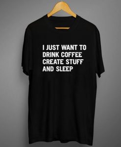 Epic I Just Want To Drink Coffee Create Stuff And Sleep Tee