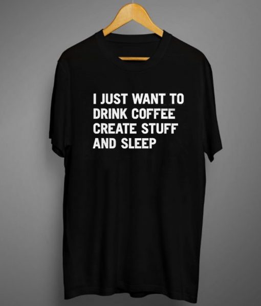 Epic I Just Want To Drink Coffee Create Stuff And Sleep Tee