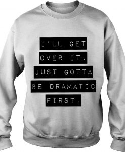 I'll Get Over It Just Gotta Be Dramatic First Shirt