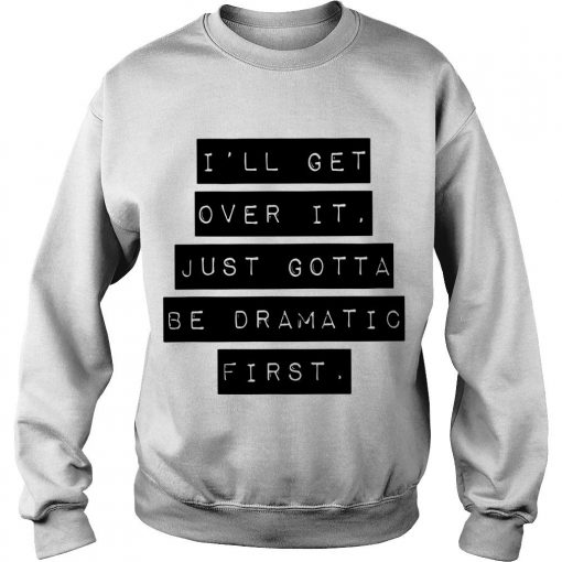 I'll Get Over It Just Gotta Be Dramatic First Shirt