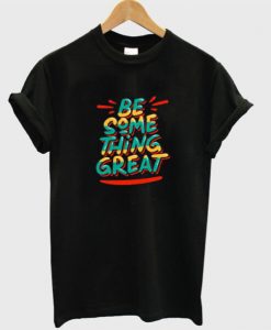 Be Something Great T Shirt