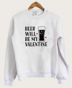 Beer Will Be My Valentines Sweatshirt