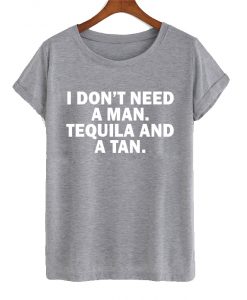 I Don’t Need Man I Need Tequila And A Tan T Shirt