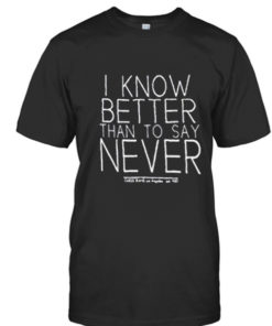 I Know Better Than You Say Never T Shirt
