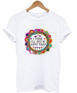 I Think I’ll Just be Happy Today T-Shirt