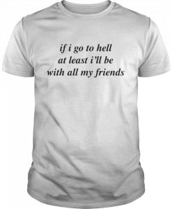 If I Go To Hell At Least I'll Be With All My Friends t shirt