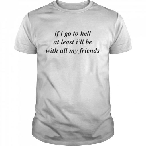 If I Go To Hell At Least I'll Be With All My Friends t shirt