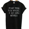 I’m Not Trying To Be Difficult It Just Comes Naturally T Shirt