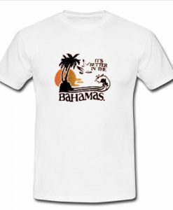 It’s Better In The Bahamas T Shirt