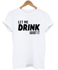 Let Me Drink About It T Shirt