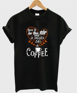 Love Is In The Air And is Smells Like Coffee T Shirt